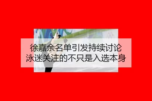 徐嘉余名单引发持续讨论 泳迷关注的不只是入选本身